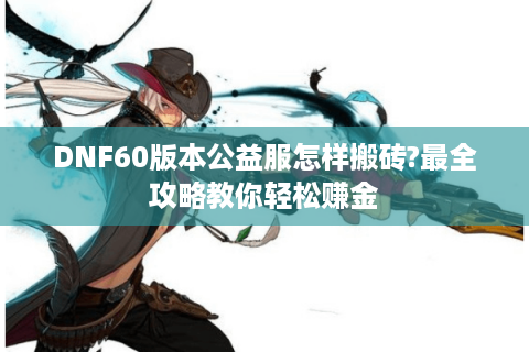 DNF60版本公益服怎样搬砖?最全攻略教你轻松赚金