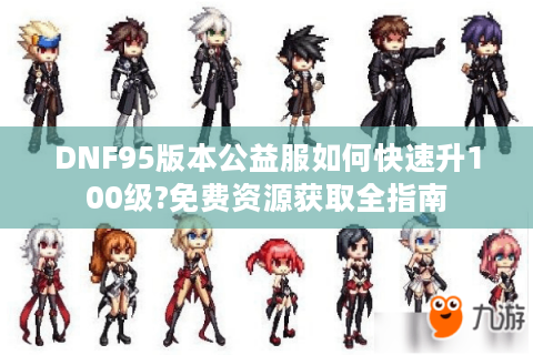DNF95版本公益服如何快速升100级?免费资源获取全指南