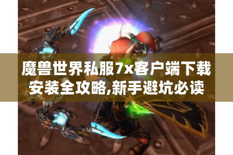 魔兽世界私服7x客户端下载安装全攻略,新手避坑必读指南