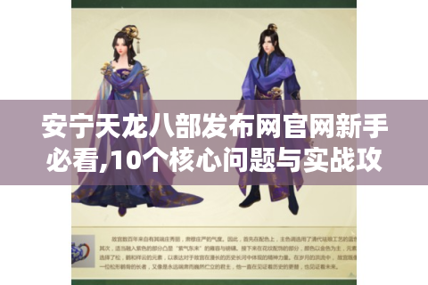 安宁天龙八部发布网官网新手必看,10个核心问题与实战攻略