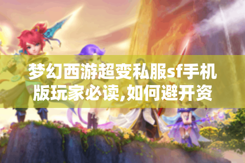 梦幻西游超变私服sf手机版玩家必读,如何避开资源获取陷阱?