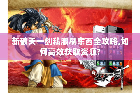 新破天一剑私服刷东西全攻略,如何高效获取资源?