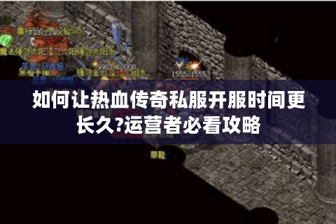 如何让热血传奇私服开服时间更长久?运营者必看攻略