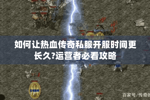 如何让热血传奇私服开服时间更长久?运营者必看攻略