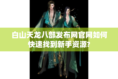 白山天龙八部发布网官网如何快速找到新手资源?
