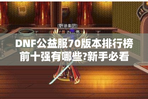 DNF公益服70版本排行榜前十强有哪些?新手必看避坑指南