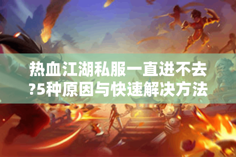 热血江湖私服一直进不去?5种原因与快速解决方法