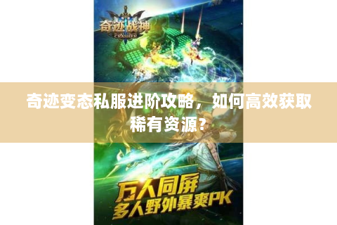 奇迹变态私服进阶攻略，如何高效获取稀有资源？