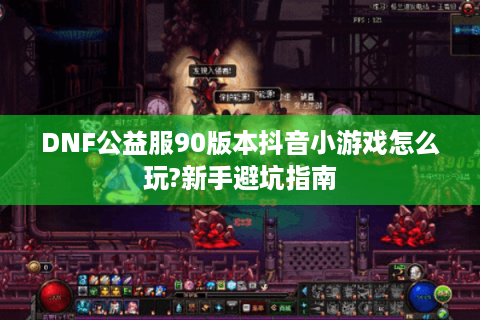 DNF公益服90版本抖音小游戏怎么玩?新手避坑指南