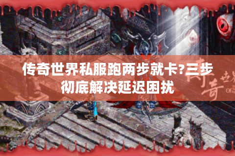 传奇世界私服跑两步就卡?三步彻底解决延迟困扰