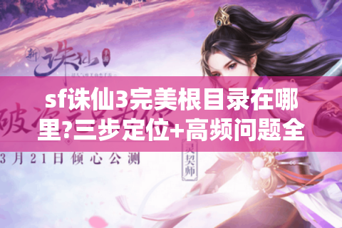 sf诛仙3完美根目录在哪里?三步定位+高频问题全解