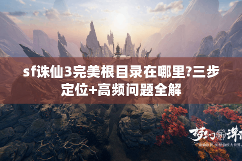 sf诛仙3完美根目录在哪里?三步定位+高频问题全解