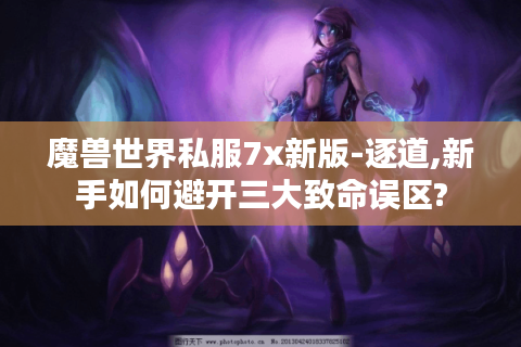 魔兽世界私服7x新版-逐道,新手如何避开三大致命误区?