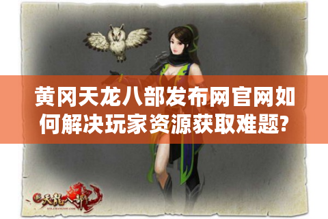 黄冈天龙八部发布网官网如何解决玩家资源获取难题?