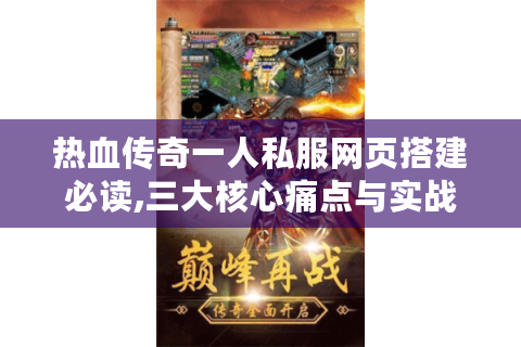 热血传奇一人私服网页搭建必读,三大核心痛点与实战解决方案