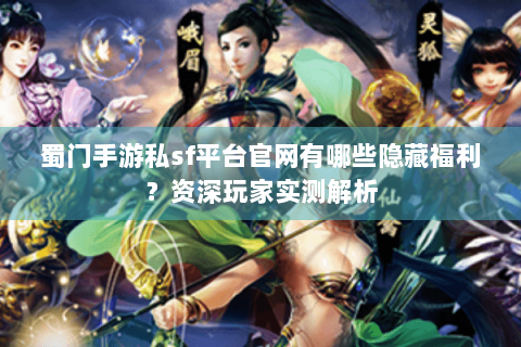 蜀门手游私sf平台官网有哪些隐藏福利？资深玩家实测解析