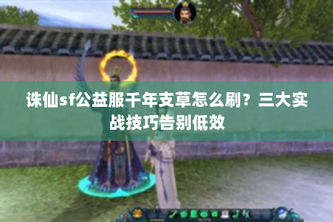 诛仙sf公益服千年支草怎么刷？三大实战技巧告别低效