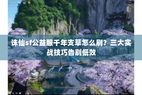 诛仙sf公益服千年支草怎么刷？三大实战技巧告别低效