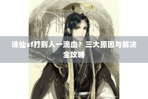 诛仙sf打别人一滴血？三大原因与解决全攻略