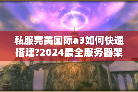 私服完美国际a3如何快速搭建?2024最全服务器架设教程
