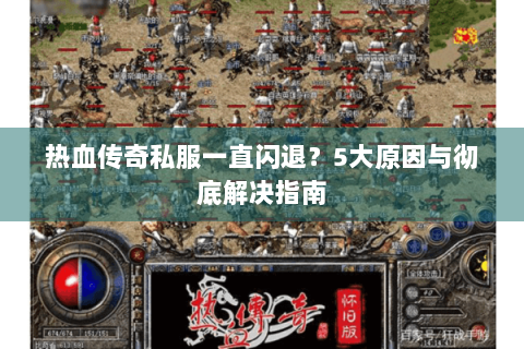 热血传奇私服一直闪退？5大原因与彻底解决指南