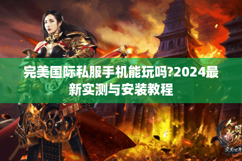 完美国际私服手机能玩吗?2024最新实测与安装教程