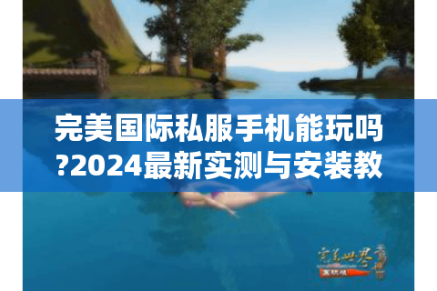 完美国际私服手机能玩吗?2024最新实测与安装教程