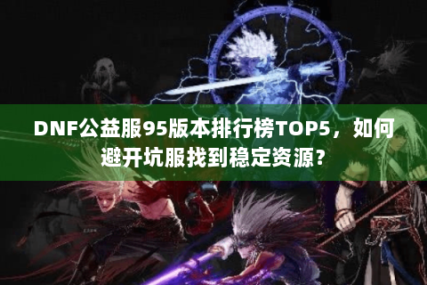 DNF公益服95版本排行榜TOP5，如何避开坑服找到稳定资源？
