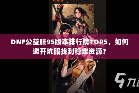 DNF公益服95版本排行榜TOP5，如何避开坑服找到稳定资源？