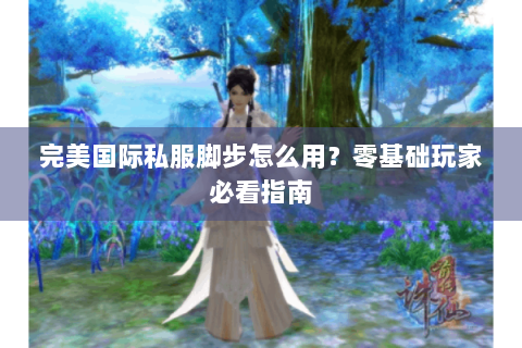 完美国际私服脚步怎么用？零基础玩家必看指南