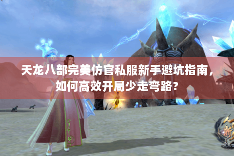 天龙八部完美仿官私服新手避坑指南，如何高效开局少走弯路？
