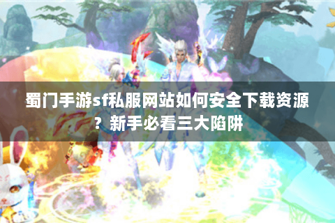 蜀门手游sf私服网站如何安全下载资源？新手必看三大陷阱