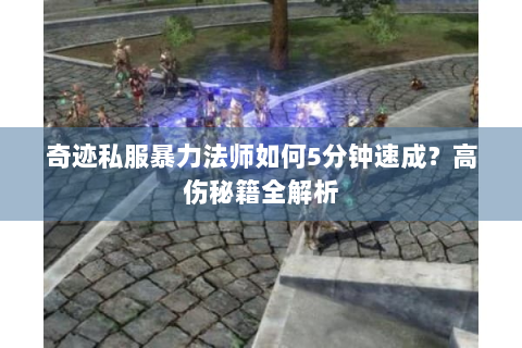 奇迹私服暴力法师如何5分钟速成？高伤秘籍全解析
