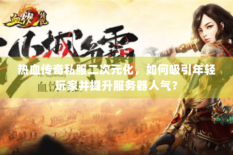 热血传奇私服二次元化，如何吸引年轻玩家并提升服务器人气？