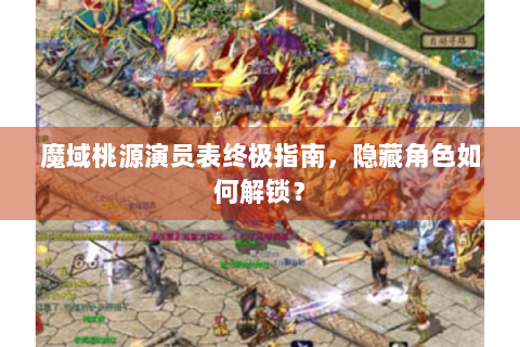 魔域桃源演员表终极指南，隐藏角色如何解锁？
