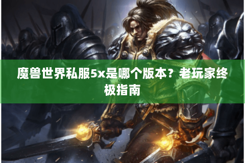 魔兽世界私服5x是哪个版本？老玩家终极指南