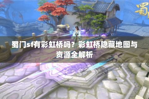 蜀门sf有彩虹桥吗？彩虹桥隐藏地图与资源全解析