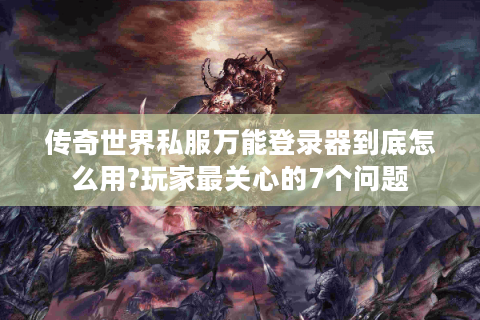 传奇世界私服万能登录器到底怎么用?玩家最关心的7个问题