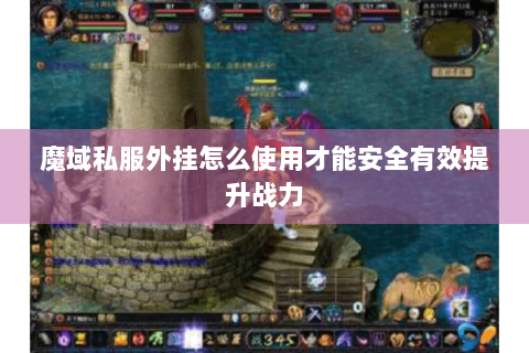 魔域私服外挂怎么使用才能安全有效提升战力