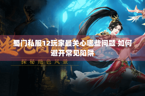 蜀门私服12玩家最关心哪些问题 如何避开常见陷阱