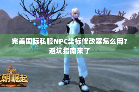 完美国际私服NPC坐标修改器怎么用？避坑指南来了
