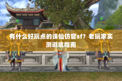 有什么好玩点的诛仙仿官sf？老玩家实测避坑指南