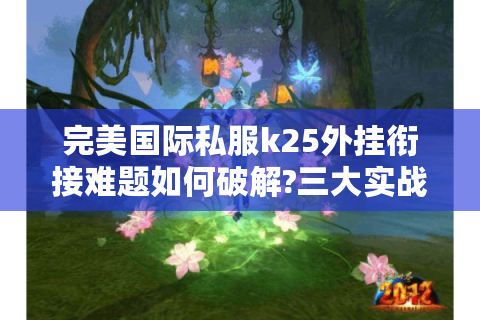 完美国际私服k25外挂衔接难题如何破解?三大实战方案助你逆袭