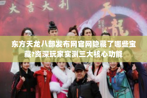东方天龙八部发布网官网隐藏了哪些宝藏?资深玩家实测三大核心功能