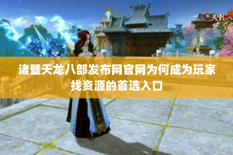 诸暨天龙八部发布网官网为何成为玩家找资源的首选入口