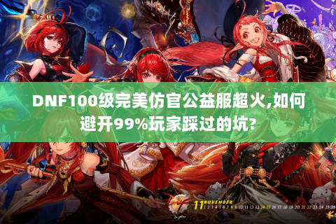 DNF100级完美仿官公益服超火,如何避开99%玩家踩过的坑?