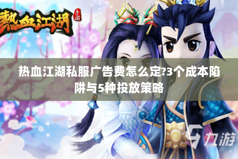 热血江湖私服广告费怎么定?3个成本陷阱与5种投放策略