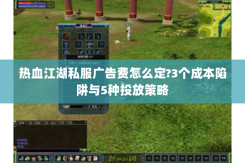 热血江湖私服广告费怎么定?3个成本陷阱与5种投放策略