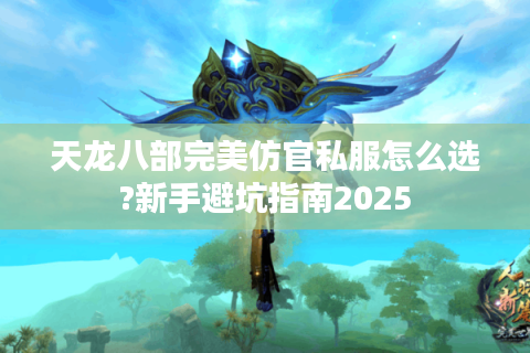 天龙八部完美仿官私服怎么选?新手避坑指南2025