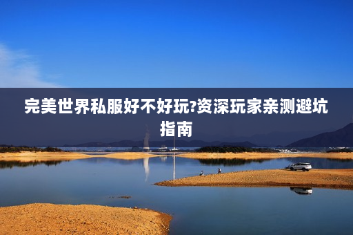 完美世界私服好不好玩?资深玩家亲测避坑指南